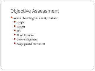 Objective Assessment
When observing the client, evaluate:
Height
Weight
BMI
Blood Pressure
General alignment
Range painful movement
 