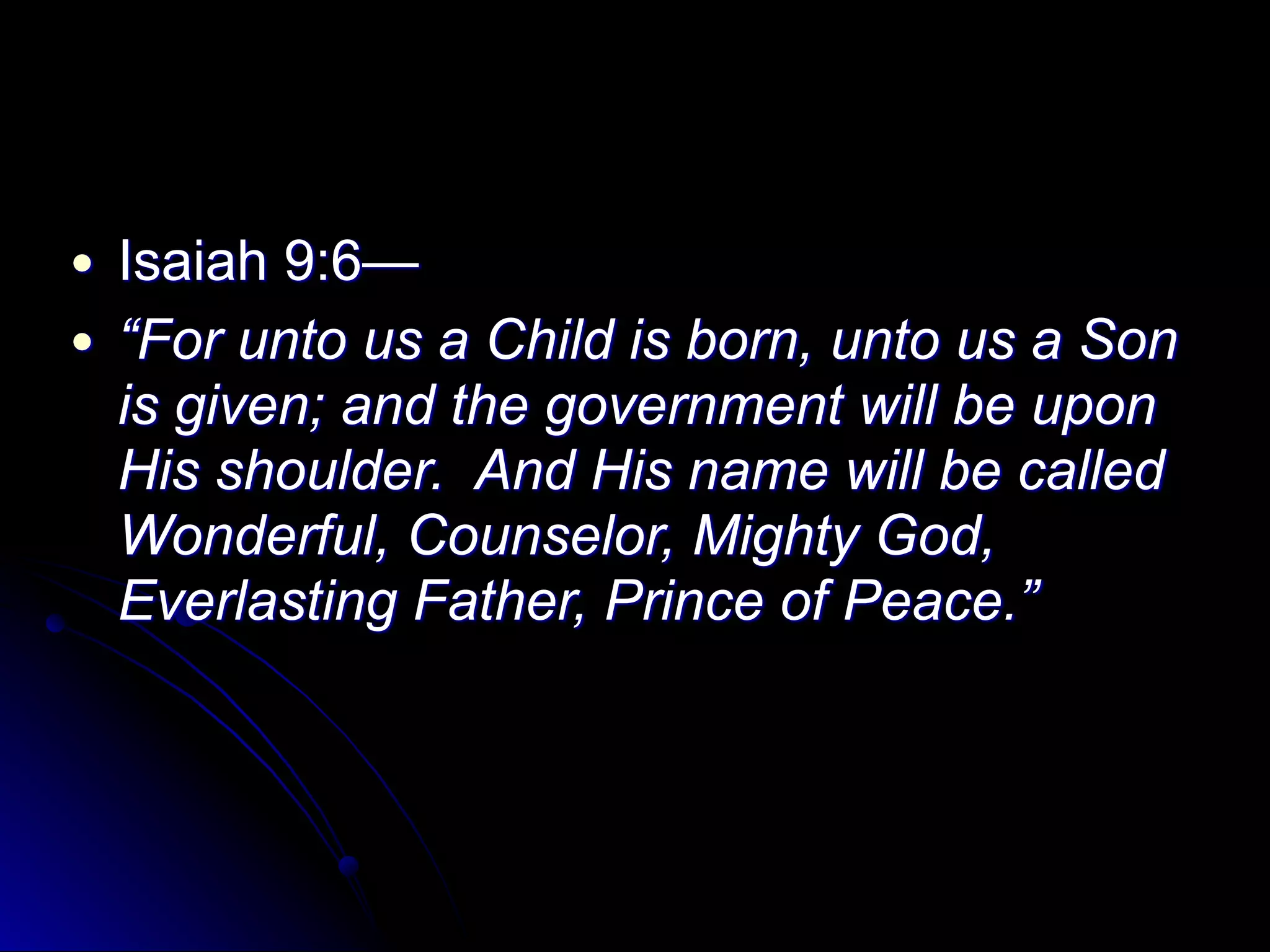 ● Isaiah 9:6—
● “For unto us a Child is born, unto us a Son
is given; and the government will be upon
His shoulder. And His name will be called
Wonderful, Counselor, Mighty God,
Everlasting Father, Prince of Peace.”
 