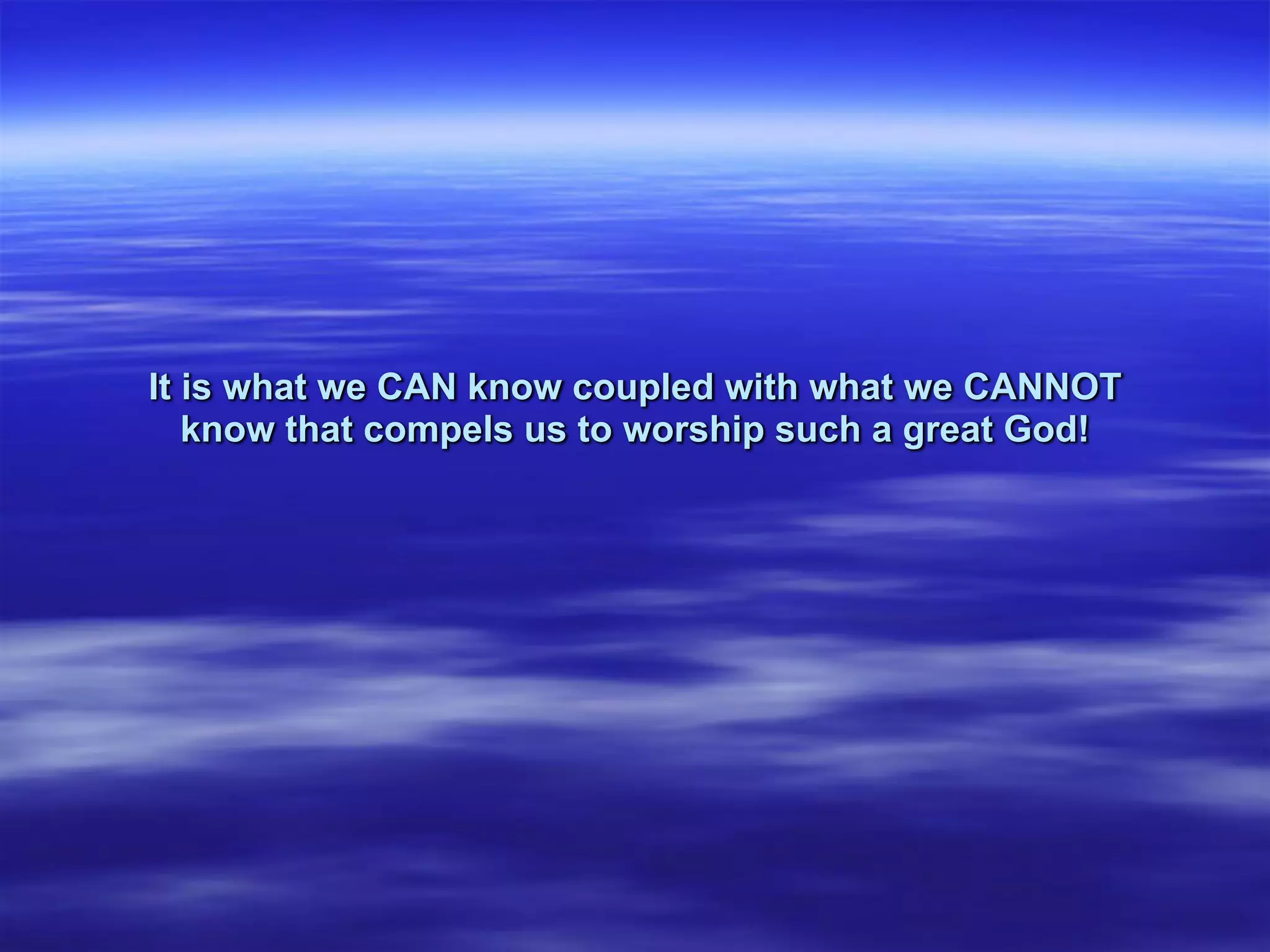 It is what we CAN know coupled with what we CANNOT
know that compels us to worship such a great God!
 