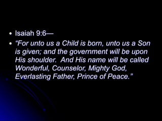 ● Isaiah 9:6—
● “For unto us a Child is born, unto us a Son
is given; and the government will be upon
His shoulder. And His name will be called
Wonderful, Counselor, Mighty God,
Everlasting Father, Prince of Peace.”
 