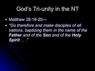 God’s Tri-unity in the NT
● Matthew 28:18-20—
● “Go therefore and make disciples of all
nations, baptizing them in the name of the
Father and of the Son and of the Holy
Spirit . . .”
 