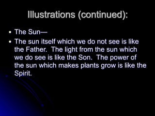 Illustrations (continued):
● The Sun—
● The sun itself which we do not see is like
the Father. The light from the sun which
we do see is like the Son. The power of
the sun which makes plants grow is like the
Spirit.
 