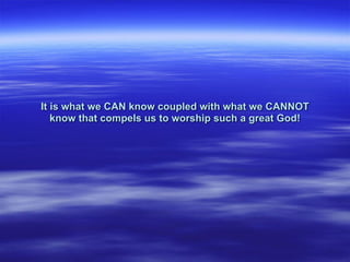 It is what we CAN know coupled with what we CANNOT
know that compels us to worship such a great God!
 