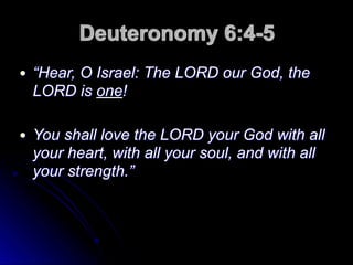Deuteronomy 6:4-5
● “Hear, O Israel: The LORD our God, the
LORD is one!
● You shall love the LORD your God with all
your heart, with all your soul, and with all
your strength.”
 