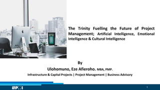 1
The Trinity Fuelling the Future of Project
Management; Artificial Intelligence, Emotional
Intelligence & Cultural Intelligence
By
Ulohomuno, Eze Afieroho. MBA, PMP.
Infrastructure & Capital Projects | Project Management | Business Advisory
 