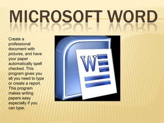 MICROSOFT WORD
Create a
professional
document with
pictures, and have
your paper
automatically spell
checked. This
program gives you
all you need to type
or create a report.
This program
makes writing
papers easy
especially if you
can type.
 
