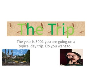 The Trip
The year is 3001 you are going on a
 typical day trip. Do you want to…
 