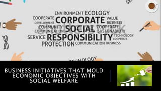 BUSINESS INITIATIVES THAT MOLD
ECONOMIC OBJECTIVES WITH
SOCIAL WELFARE
 
