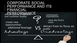 CORPORATE SOCIAL
PERFORMANCE AND ITS
FINANCIAL
PERFORMANCEattract quality employees
and customer loyalty
VSadditional leverage
create new
opportunities
raise the firm's
costs
unnecessary
expenditures
detract from its focus on
profit
 