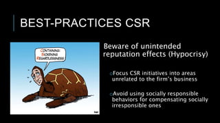 BEST-PRACTICES CSR
Beware of unintended
reputation effects (Hypocrisy)
oFocus CSR initiatives into areas
unrelated to the firm’s business
oAvoid using socially responsible
behaviors for compensating socially
irresponsible ones
 