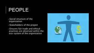 PEOPLE
oSocial structure of the
organization
oStakeholders of the project
oEnsures fair trade and ethical
practices are observed within the
eco-system of the organization
 