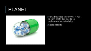 PLANET
oFor a business to survive, it has
to earn profit but needs to
understand sustainability
oSustainability
 