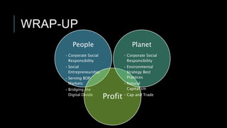 WRAP-UP
People
• Corporate Social
Responsibility
• Social
Entrepreneurship
• Serving BOP
Markets
• Bridging the
Digital Divide
Profit
Planet
• Corporate Social
Responsibility
• Environmental
Strategy Best
Practices
• Natural
Capitalism
• Cap and Trade
 