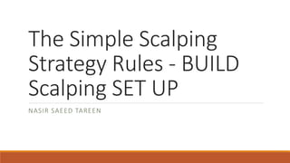 The Simple Scalping
Strategy Rules - BUILD
Scalping SET UP
NASIR SAEED TAREEN
 