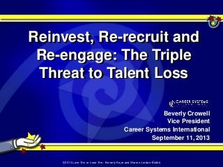 Beverly Crowell
Vice President
Career Systems International
September 11, 2013
Reinvest, Re-recruit and
Re-engage: The Triple
Threat to Talent Loss
©2013 Love „Em or Lose „Em: Beverly Kaye and Sharon Jordan-Evans
 