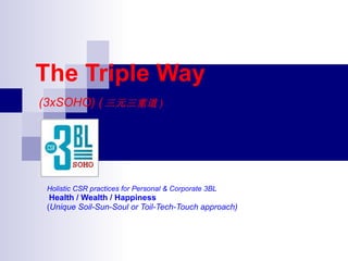 The Triple Way   (3xSOHO) ( 三元三重道 )   Holistic CSR practices for Personal & Corporate 3BL Health / Wealth / Happiness ( Unique   Soil-Sun-Soul or Toil-Tech-Touch approach) 