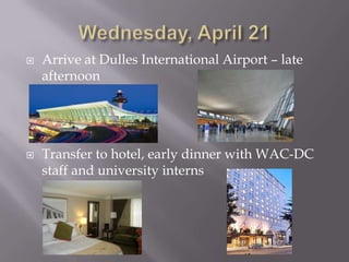 Wednesday, April 21 Arrive at Dulles International Airport – late afternoonTransfer to hotel, early dinner with WAC-DC staff and university interns