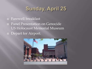 Sunday, April 25Farewell breakfastPanel Presentation on Genocide US Holocaust Memorial MuseumDepart for Airport. 