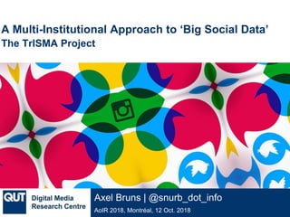 @qutdmrc
AoIR 2018, Montréal, 12 Oct. 2018
Axel Bruns | @snurb_dot_info
A Multi-Institutional Approach to ‘Big Social Data’
The TrISMA Project
 