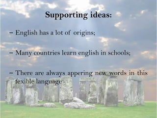 Supporting ideas:
– English has a lot of origins;

– Many countries learn english in schools;

– There are always appering new words in this
  fexible language
 