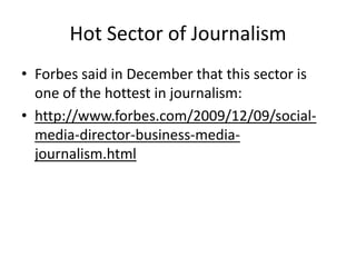 Hot Sector of JournalismForbes said in December that this sector is one of the hottest in journalism:http://www.forbes.com/2009/12/09/social-media-director-business-media-journalism.html 