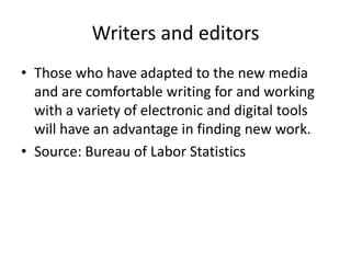 Writers and editorsThose who have adapted to the new media and are comfortable writing for and working with a variety of electronic and digital tools will have an advantage in finding new work. Source: Bureau of Labor Statistics 