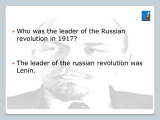  Who was the leader of the Russian
revolution in 1917?
 The leader of the russian revolution was
Lenin.
 