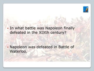 In what battle was Napoleon finally
defeated in the XIXth century?
 Napoleon was defeated in Battle of
Waterloo.
 