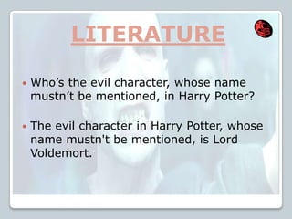 LITERATURE
 Who’s the evil character, whose name
mustn’t be mentioned, in Harry Potter?
 The evil character in Harry Potter, whose
name mustn't be mentioned, is Lord
Voldemort.
 
