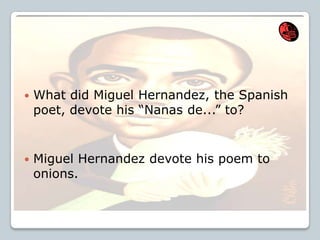 What did Miguel Hernandez, the Spanish
poet, devote his “Nanas de...” to?
 Miguel Hernandez devote his poem to
onions.
 
