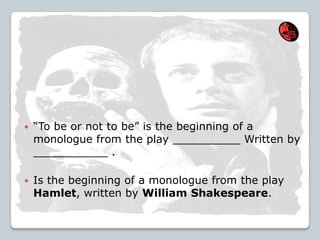 “To be or not to be” is the beginning of a
monologue from the play __________ Written by
___________ .
 Is the beginning of a monologue from the play
Hamlet, written by William Shakespeare.
 
