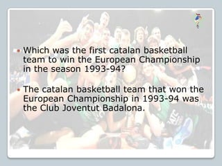  Which was the first catalan basketball
team to win the European Championship
in the season 1993-94?
 The catalan basketball team that won the
European Championship in 1993-94 was
the Club Joventut Badalona.
 