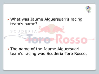  What was Jaume Alguersuari’s racing
team’s name?
 The name of the Jaume Alguersuari
team's racing was Scuderia Toro Rosso.
 