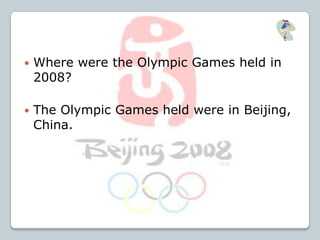  Where were the Olympic Games held in
2008?
 The Olympic Games held were in Beijing,
China.
 