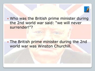  Who was the British prime minister during
the 2nd world war said: “we will never
surrender!”?
 The British prime minister during the 2nd
world war was Winston Churchill.
 