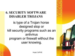 6. SECURITY SOFTWARE
DISABLER TROJANS
is type of a Trojan horse
designed stop or
kill security programs such as an
antivirus
program or firewall without the
user knowing.
AngeL SoPhiE

 