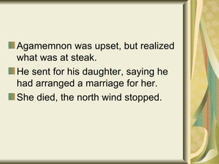 Agamemnon was upset, but realized what was at steak. He sent for his daughter, saying he had arranged a marriage for her. She died, the north wind stopped. 