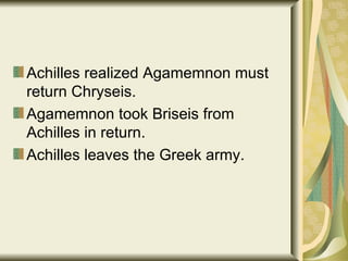Achilles realized Agamemnon must return Chryseis. Agamemnon took Briseis from Achilles in return. Achilles leaves the Greek army. 