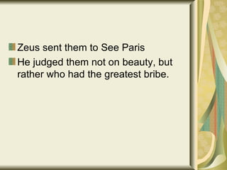 Zeus sent them to See Paris He judged them not on beauty, but rather who had the greatest bribe. 