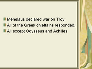 Menelaus declared war on Troy. All of the Greek chieftains responded. All except Odysseus and Achilles 