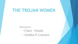 THE TROJAN WOMEN
Presenters:
• Claire Notado
• Jeralden P. Lomotos
 