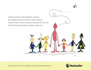 And this minute the troll rethought his intentions,
He rethought his hate and all those negative mentions,
And he decided ...