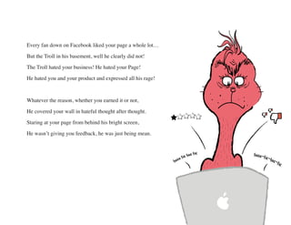 Every fan down on Facebook liked your page a whole lot…
But the Troll in his basement, well he clearly did not!
The Troll ...