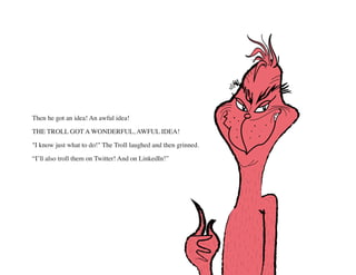 Then he got an idea! An awful idea!
THE TROLL GOT A WONDERFUL, AWFUL IDEA!
"I know just what to do!" The Troll laughed and...