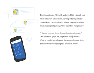 The comments were filled with apologies, filled with such care!
Filled with offers for discounts, anything to keep you the...