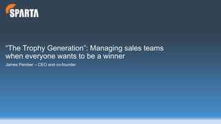 “The Trophy Generation”: Managing sales teams
when everyone wants to be a winner
James Pember – CEO and co-founder
 