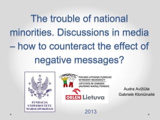 The trouble of national
minorities. Discussions in media
– how to counteract the effect of
negative messages?
2013
Audra Avižiūtė
Gabrielė Kloniūnaitė
 