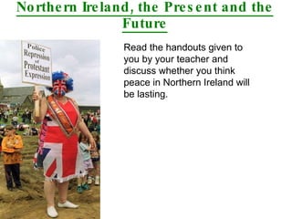 Northern Ireland, the Present and the Future Read the handouts given to you by your teacher and discuss whether you think peace in Northern Ireland will be lasting. 