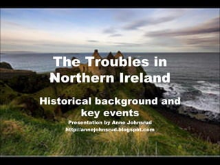 The Troubles in Northern Ireland Historical background and key events Presentation by Anne Johnsrud http://annejohnsrud.blogspot.com 