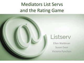 Mediators List Servs
and the Rating Game
Ellen Waldman
Susan Exon
Victoria Pynchon
 